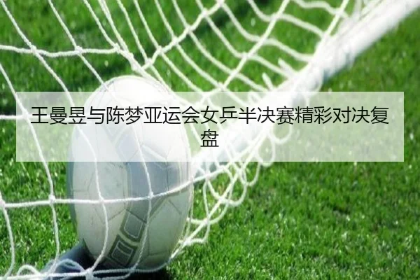 王曼昱与陈梦亚运会女乒半决赛精彩对决复盘 | 188jinbaobo